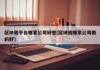 区块链平台哪家公司好些[区块链哪家公司做的好]