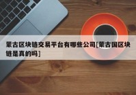 蒙古区块链交易平台有哪些公司[蒙古国区块链是真的吗]