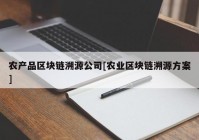 农产品区块链溯源公司[农业区块链溯源方案]