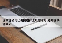 区块链公司让出国迪拜上班靠谱吗[迪拜区块链中心]