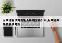 区块链解决方案能否影响营销公司[区块链带来的解决方案]