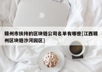 赣州市扶持的区块链公司名单有哪些[江西赣州区块链沙河园区]