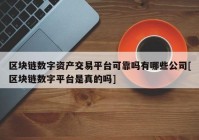 区块链数字资产交易平台可靠吗有哪些公司[区块链数字平台是真的吗]