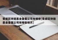 娄底区块链基金备案公司有哪些[娄底区块链基金备案公司有哪些地方]