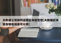 大数据公司如何运用区块链管理[大数据区块链有哪些项目可以做]