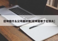 区块链什么公司最好做[区块链那个比较火]