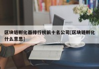 区块链孵化器排行榜前十名公司[区块链孵化什么意思]