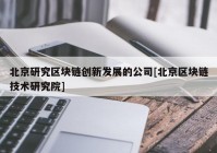 北京研究区块链创新发展的公司[北京区块链技术研究院]