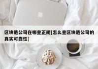 区块链公司在哪查正规[怎么查区块链公司的真实可靠性]