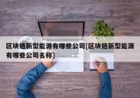 区块链新型能源有哪些公司[区块链新型能源有哪些公司名称]