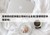 菲律宾的区块链公司叫什么名称[菲律宾区块链游戏]