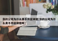 你的公司为什么离不开区块链[你的公司为什么离不开区块链呢]