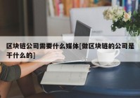 区块链公司需要什么媒体[做区块链的公司是干什么的]