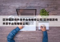 区块链游戏共享平台有哪些公司[区块链游戏共享平台有哪些公司]