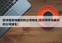 区块链游戏最好的公司排名[区块链游戏最好的公司排名]