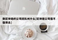 做区块链的公司团队叫什么[区块链公司值不值得去]