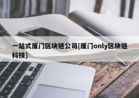 一站式厦门区块链公司[厦门only区块链科技]