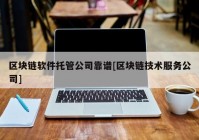 区块链软件托管公司靠谱[区块链技术服务公司]