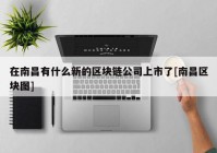 在南昌有什么新的区块链公司上市了[南昌区块图]