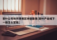 茶叶公司如何使用区块链销售[茶叶产业线下一般怎么营销]