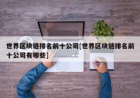 世界区块链排名前十公司[世界区块链排名前十公司有哪些]