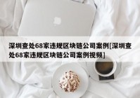 深圳查处68家违规区块链公司案例[深圳查处68家违规区块链公司案例视频]