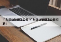 广东区块链研发公司[广东区块链研发公司招聘]