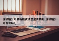 区块链公司最新投资消息是真的吗[区块链公司合法吗?]