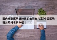 国内拿到区块链牌照的公司有几家[中国区块链公司排名前30名]