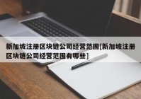 新加坡注册区块链公司经营范围[新加坡注册区块链公司经营范围有哪些]