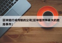 区块链打成传销的公司[区块链传销最大的跑路事件]