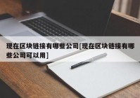 现在区块链接有哪些公司[现在区块链接有哪些公司可以用]