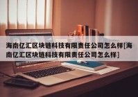 海南亿汇区块链科技有限责任公司怎么样[海南亿汇区块链科技有限责任公司怎么样]