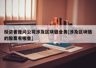 投资者提问公司涉及区块链业务[涉及区块链的股票有哪些]