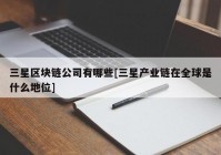 三星区块链公司有哪些[三星产业链在全球是什么地位]